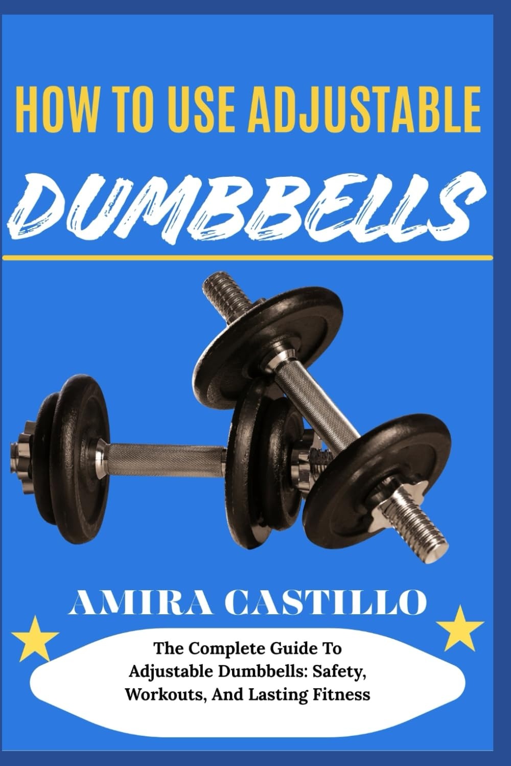 HOW TO USE ADJUSTABLE DUMBBELLS: The Complete Guide To Adjustable Dumbbells: Safety, Workouts, And Lasting Fitness